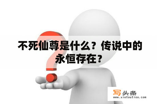  不死仙尊是什么？传说中的永恒存在？