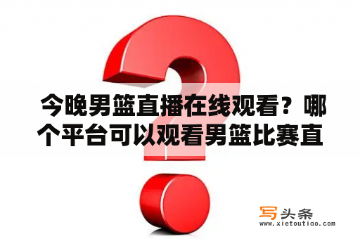  今晚男篮直播在线观看？哪个平台可以观看男篮比赛直播？