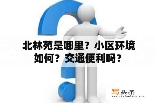  北林苑是哪里？小区环境如何？交通便利吗？