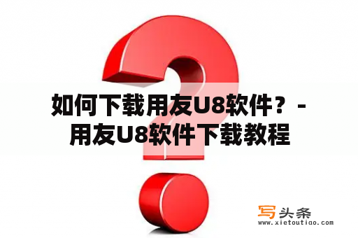  如何下载用友U8软件？- 用友U8软件下载教程