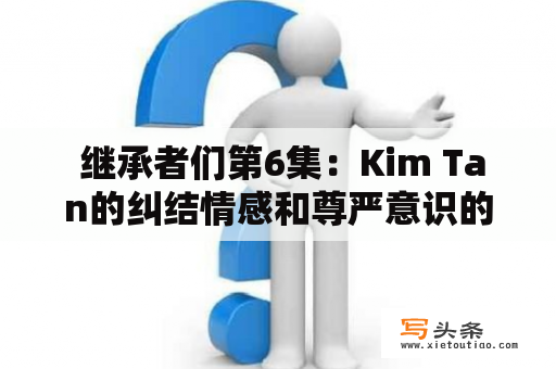  继承者们第6集：Kim Tan的纠结情感和尊严意识的碰撞