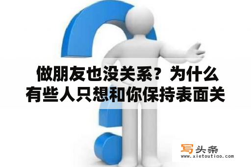  做朋友也没关系？为什么有些人只想和你保持表面关系？