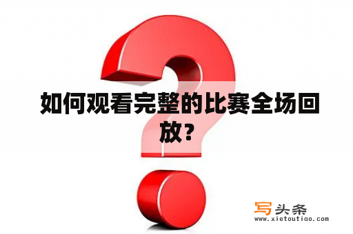  如何观看完整的比赛全场回放？