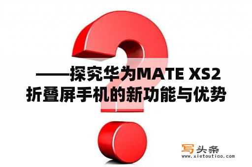  ——探究华为MATE XS2折叠屏手机的新功能与优势