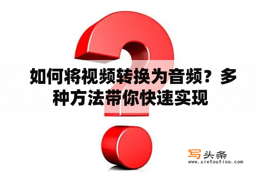  如何将视频转换为音频？多种方法带你快速实现