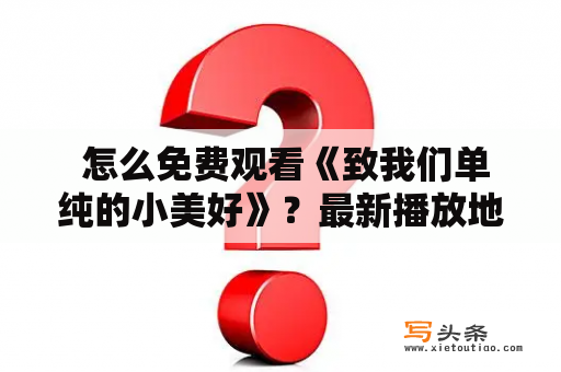  怎么免费观看《致我们单纯的小美好》？最新播放地址分享！