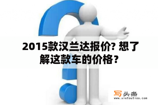  2015款汉兰达报价? 想了解这款车的价格？