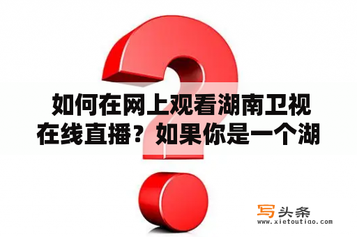  如何在网上观看湖南卫视在线直播？如果你是一个湖南卫视的粉丝或者喜欢看湖南卫视的节目，那么你一定不想错过任何一场重要的直播节目，但有时候你可能无法坐在电视机前观看。那么如何在网上观看湖南卫视在线直播呢？以下是几种方法供你参考。