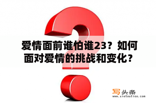  爱情面前谁怕谁23？如何面对爱情的挑战和变化？