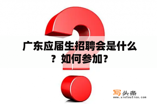  广东应届生招聘会是什么？如何参加？