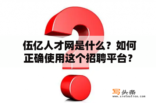  伍亿人才网是什么？如何正确使用这个招聘平台？