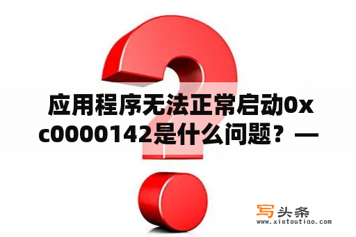  应用程序无法正常启动0xc0000142是什么问题？——应用程序启动错误问题解决方案