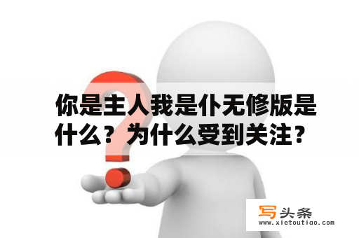   你是主人我是仆无修版是什么？为什么受到关注？