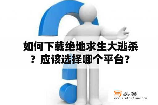  如何下载绝地求生大逃杀？应该选择哪个平台？