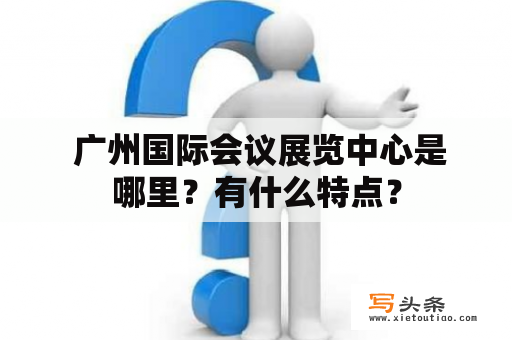  广州国际会议展览中心是哪里？有什么特点？