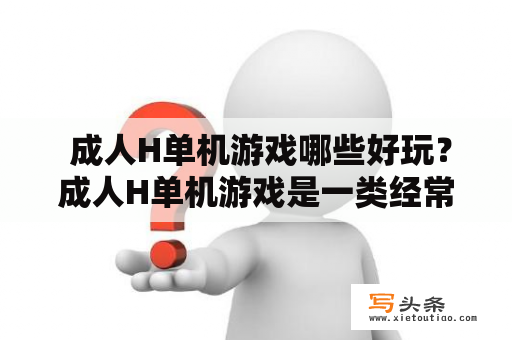  成人H单机游戏哪些好玩？成人H单机游戏是一类经常被人们提起的游戏类型，这类游戏因为其性质而备受争议，但是在一些国家和地区，这类游戏仍然存在并且备受喜爱。那么，成人H单机游戏有哪些好玩的呢？