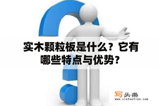  实木颗粒板是什么？它有哪些特点与优势？