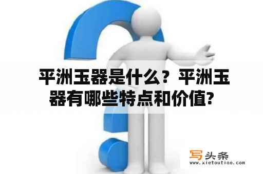  平洲玉器是什么？平洲玉器有哪些特点和价值?