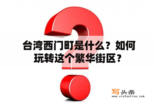  台湾西门町是什么？如何玩转这个繁华街区？