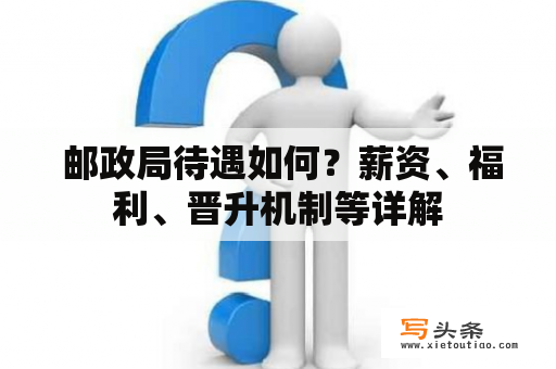  邮政局待遇如何？薪资、福利、晋升机制等详解