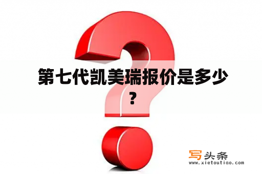  第七代凯美瑞报价是多少？