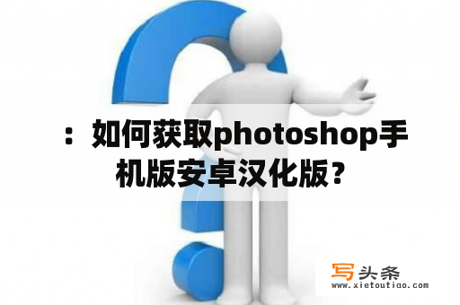  ：如何获取photoshop手机版安卓汉化版？