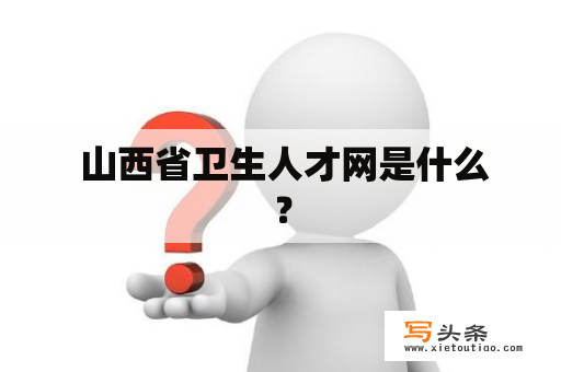  山西省卫生人才网是什么？