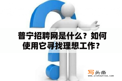  普宁招聘网是什么？如何使用它寻找理想工作？