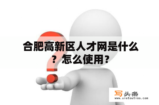  合肥高新区人才网是什么？怎么使用？