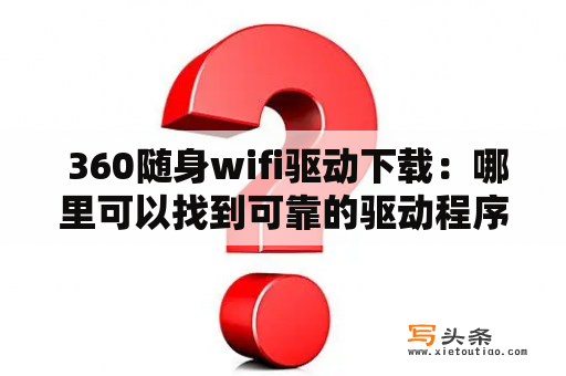  360随身wifi驱动下载：哪里可以找到可靠的驱动程序？