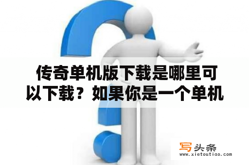  传奇单机版下载是哪里可以下载？如果你是一个单机游戏爱好者，那么传奇单机版一定是你不容错过的经典游戏之一。这款游戏流传至今已经有20年之久，不仅是那个年代的人们的回忆，也是现在玩家们的不朽经典。但是，如果你并不想花费大量时间在网上搜索传奇单机版的下载链接，那么我们就来告诉你一些方法。