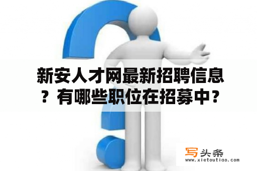  新安人才网最新招聘信息？有哪些职位在招募中？