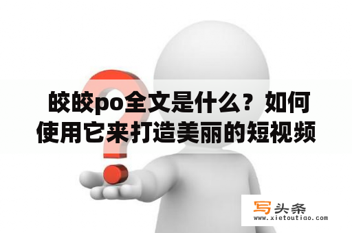  皎皎po全文是什么？如何使用它来打造美丽的短视频？