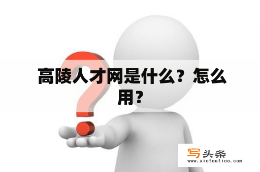  高陵人才网是什么？怎么用？