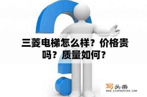  三菱电梯怎么样？价格贵吗？质量如何？