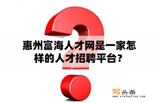  惠州富海人才网是一家怎样的人才招聘平台？