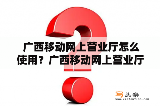  广西移动网上营业厅怎么使用？广西移动网上营业厅使用方法服务便捷