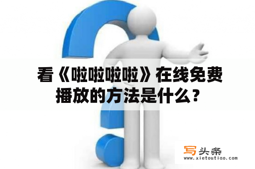  看《啦啦啦啦》在线免费播放的方法是什么？