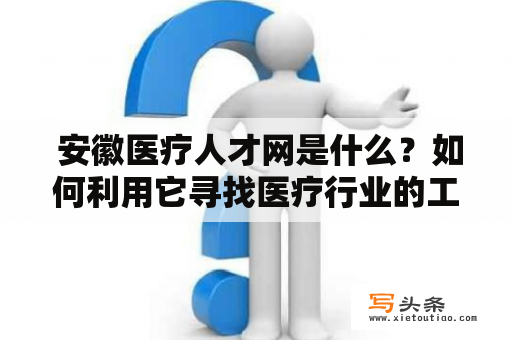  安徽医疗人才网是什么？如何利用它寻找医疗行业的工作机会？