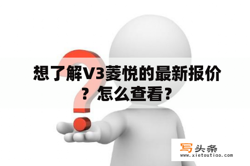  想了解V3菱悦的最新报价？怎么查看？