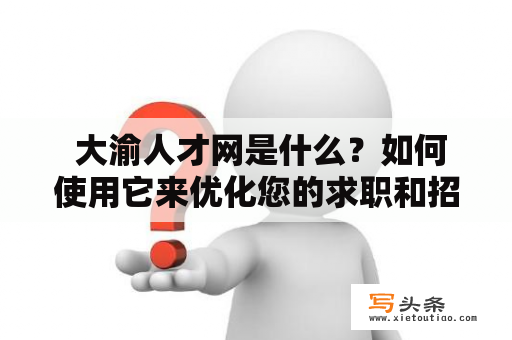  大渝人才网是什么？如何使用它来优化您的求职和招聘过程？