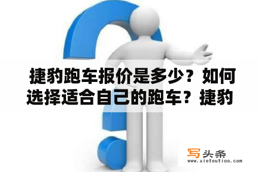  捷豹跑车报价是多少？如何选择适合自己的跑车？捷豹是一个备受推崇的跑车品牌，其具有精致的外观设计和出色的性能表现。对于那些喜欢驾驶的人来说，捷豹跑车是一个不错的选择。