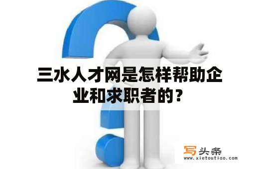  三水人才网是怎样帮助企业和求职者的？