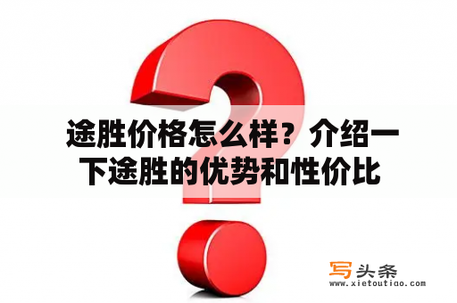  途胜价格怎么样？介绍一下途胜的优势和性价比