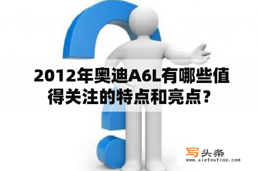  2012年奥迪A6L有哪些值得关注的特点和亮点？