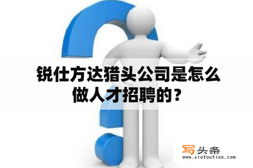  锐仕方达猎头公司是怎么做人才招聘的？