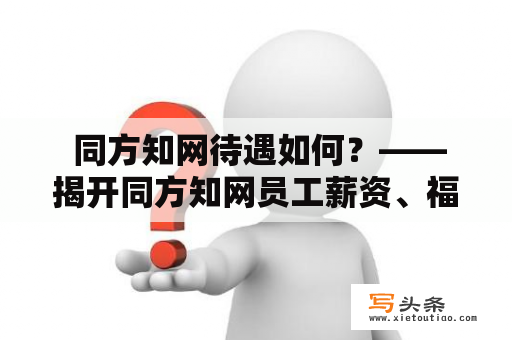  同方知网待遇如何？——揭开同方知网员工薪资、福利及晋升机制的面纱