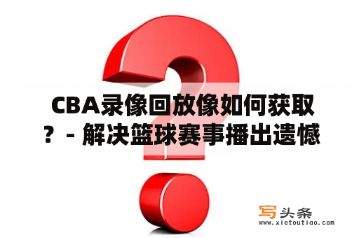  CBA录像回放像如何获取？- 解决篮球赛事播出遗憾