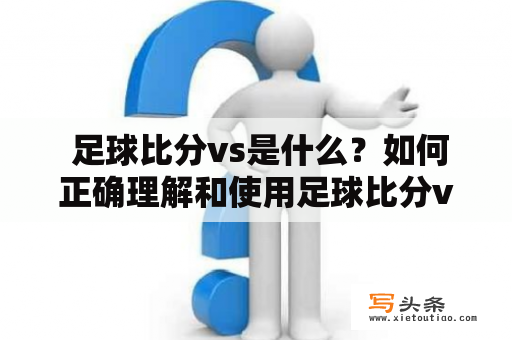  足球比分vs是什么？如何正确理解和使用足球比分vs？