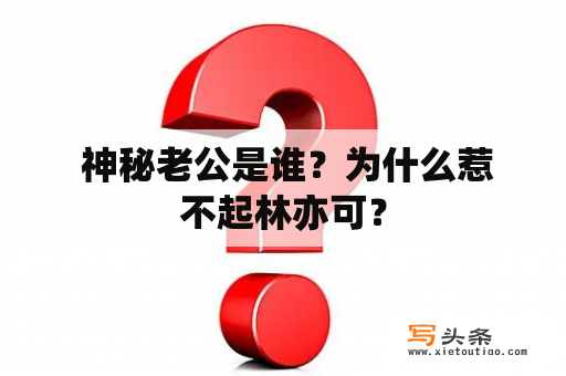  神秘老公是谁？为什么惹不起林亦可？